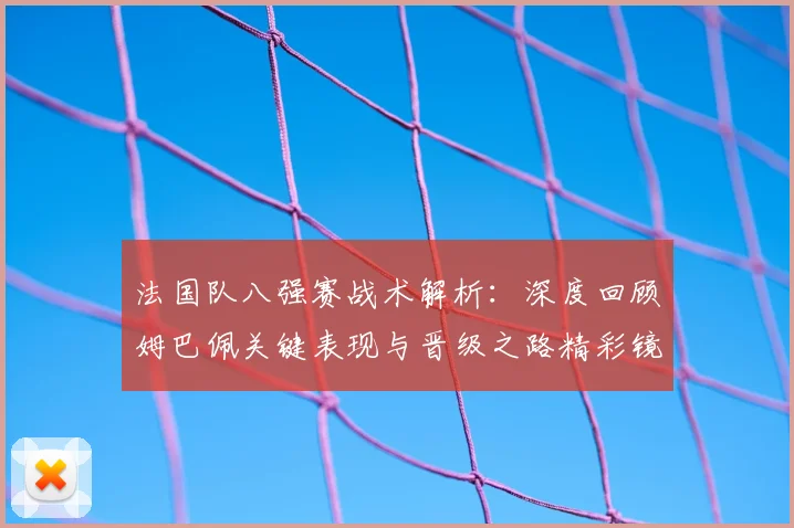法国队八强赛战术解析:深度回顾姆巴佩关键表现与晋级之路精彩镜头