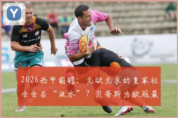 2026西甲前瞻:无欲无求的皇家社会会否“放水”?贝蒂斯为欧冠最后一搏全解析