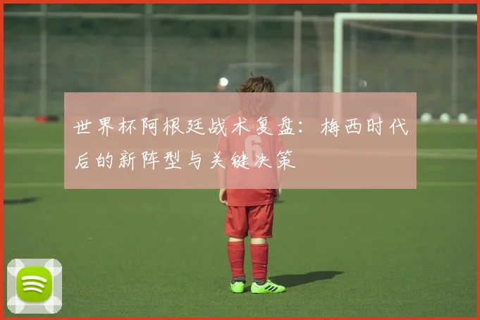 世界杯阿根廷战术复盘:梅西时代后的新阵型与关键决策