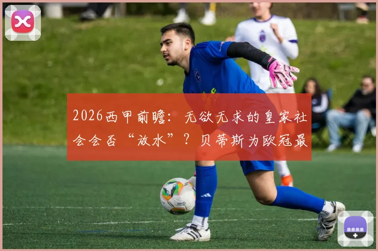 2026西甲前瞻：无欲无求的皇家社会会否“放水”？贝蒂斯为欧冠最后一搏全解析