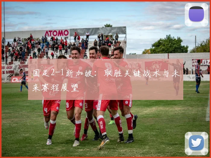 国足2-1新加坡：取胜关键战术与未来赛程展望