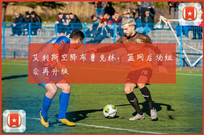 艾利斯空降布鲁克林，篮网后场组合再升级