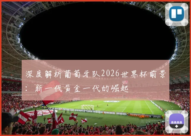 深度解析葡萄牙队2026世界杯前景：新一代黄金一代的崛起