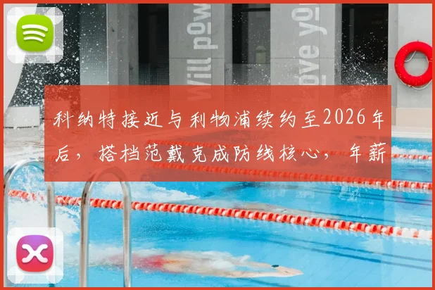 科纳特接近与利物浦续约至2026年后,搭档范戴克成防线核心,年薪与合同年限引关注
