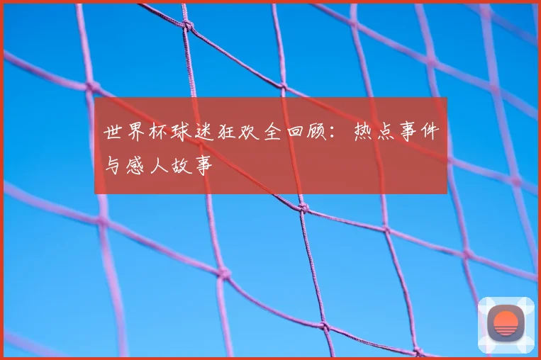 世界杯球迷狂欢全回顾:热点事件与感人故事