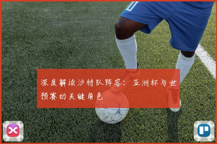 深度解读沙特队阵容:亚洲杯与世预赛的关键角色