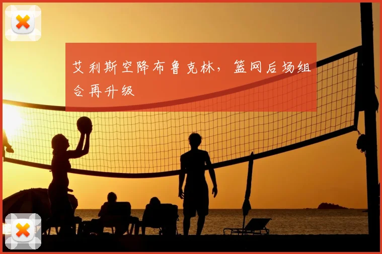 艾利斯空降布鲁克林,篮网后场组合再升级