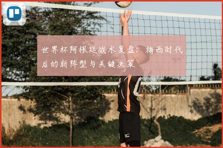 世界杯阿根廷战术复盘:梅西时代后的新阵型与关键决策
