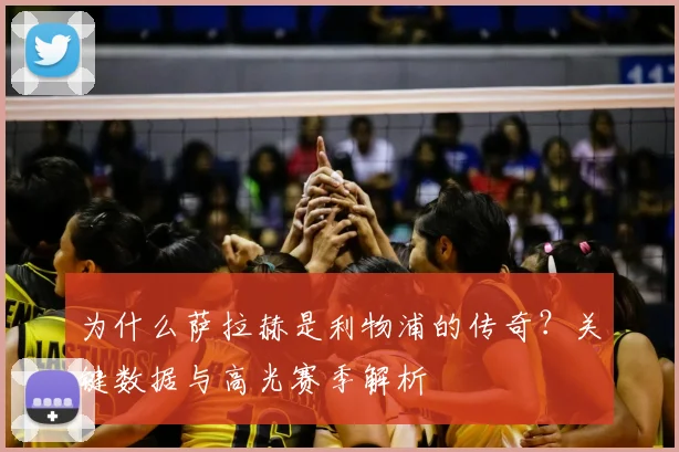 为什么萨拉赫是利物浦的传奇？关键数据与高光赛季解析