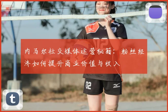 内马尔社交媒体运营秘籍:粉丝经济如何提升商业价值与收入
