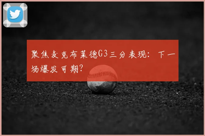 聚焦麦克布莱德G3三分表现:下一场爆发可期?