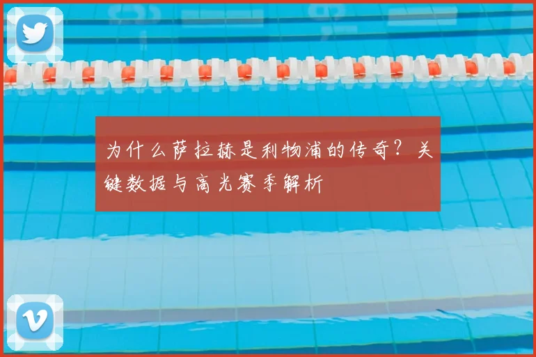为什么萨拉赫是利物浦的传奇?关键数据与高光赛季解析