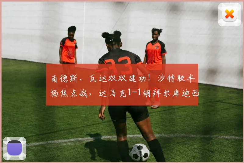 南德斯、瓦达双双建功！沙特联半场焦点战，达马克1-1胡拜尔库迪西亚